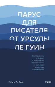 Парус для писателя от Урсулы Ле Гуин. Как управлять историей: от композиции до грамматики на примерах известных произведений - Ле Гуин Урсула