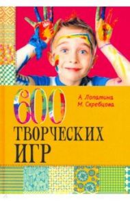 600 творческих игр для больших и маленьких / Скребцова М., Лопатина А.