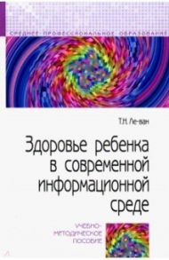 Здоровье ребенка в современной информационной среде. Учебно-методическое пособие / Ле-Ван Татьяна Николаевна