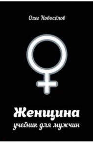 Женщина. Учебник для мужчин / Новоселов Олег