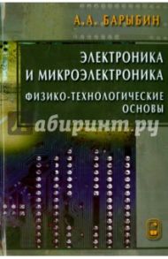 Электроника и микроэлектроника. Физико-технологические основы / Барыбин Анатолий Андреевич