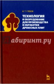 Технология и оборудование для производства и обработки древесных плит / Глебов Иван Тихонович